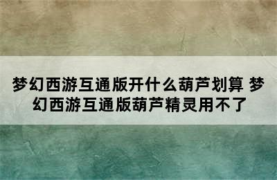 梦幻西游互通版开什么葫芦划算 梦幻西游互通版葫芦精灵用不了